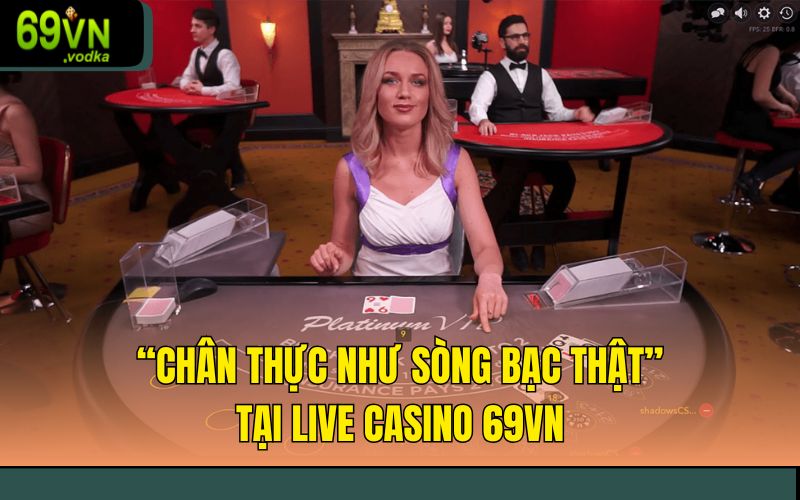“Chân thực như sòng bạc thật” tại Live Casino 69VN